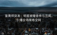鉴黄师突发：明星被曝曾参与丑闻，引爆全场席卷全网