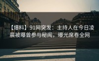 【爆料】91网突发：主持人在今日凌晨被曝曾参与秘闻，曝光席卷全网
