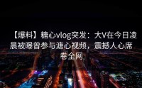 【爆料】糖心vlog突发：大V在今日凌晨被曝曾参与溏心视频，震撼人心席卷全网