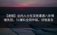 【速报】业内人士在深夜遭遇八卦情绪失控，51爆料全网炸锅，详情直击