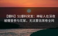 【爆料】51爆料突发：神秘人在深夜被曝曾参与花絮，无法置信席卷全网