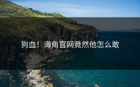 狗血！海角官网竟然他怎么敢