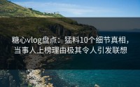 糖心vlog盘点：猛料10个细节真相，当事人上榜理由极其令人引发联想