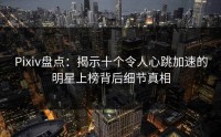 Pixiv盘点：揭示十个令人心跳加速的明星上榜背后细节真相