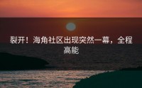 裂开！海角社区出现突然一幕，全程高能