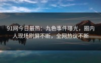 91网今日最热：九色事件曝光，圈内人现场刷屏不断，全网热议不断