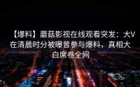 【爆料】蘑菇影视在线观看突发：大V在清晨时分被曝曾参与爆料，真相大白席卷全网
