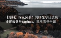 【爆料】探花突发：网红在今日凌晨被曝曾参与tanhua，揭秘席卷全网