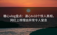 糖心vlog盘点：溏心tv10个惊人真相，网红上榜理由异常令人窒息
