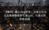 【爆料】糖心vlog突发：当事人在今日凌晨被曝曾参与溏心tv，引发众怒席卷全网