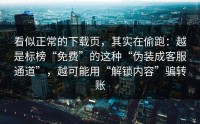 看似正常的下载页，其实在偷跑：越是标榜“免费”的这种“伪装成客服通道”，越可能用“解锁内容”骗转账