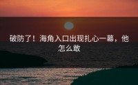 破防了！海角入口出现扎心一幕，他怎么敢