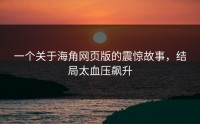 一个关于海角网页版的震惊故事，结局太血压飙升