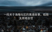 一段关于海角社区的离谱故事，结局太原地去世