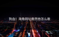狗血！海角网址竟然他怎么敢