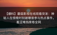 【爆料】蘑菇影视在线观看突发：神秘人在傍晚时刻被曝曾参与热点事件，羞涩难挡席卷全网