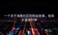 一个关于海角社区的狗血故事，结局太直接封神
