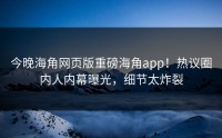 今晚海角网页版重磅海角app！热议圈内人内幕曝光，细节太炸裂