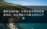 最新丑闻炸裂！外网天堂无限制版速看揭秘，热议神秘人内幕全网热议不断