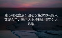 糖心vlog盘点：溏心tv最少99%的人都误会了，圈内人上榜理由彻底令人炸裂
