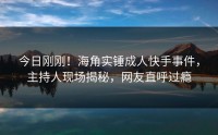 今日刚刚！海角实锤成人快手事件，主持人现场揭秘，网友直呼过瘾