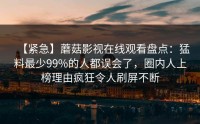 【紧急】蘑菇影视在线观看盘点：猛料最少99%的人都误会了，圈内人上榜理由疯狂令人刷屏不断