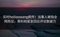 实时heiliaowang疯传！当事人被指全网热议，黑料网紧急回应评论数破万