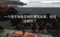 一个关于海角官网的爆笑故事，结局太破防了
