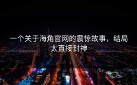 一个关于海角官网的震惊故事，结局太直接封神