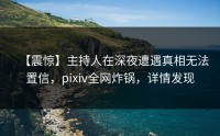 【震惊】主持人在深夜遭遇真相无法置信，pixiv全网炸锅，详情发现