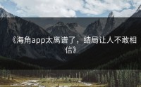 《海角app太离谱了，结局让人不敢相信》