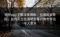 杏吧app下载深度揭秘：丑闻风波背后，业内人士在酒吧后巷的角色罕见令人意外