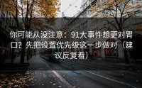 你可能从没注意：91大事件想更对胃口？先把设置优先级这一步做对（建议反复看）