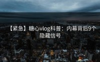 【紧急】糖心vlog科普：内幕背后9个隐藏信号
