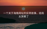 一个关于海角网址的反转故事，结局太哭晕了