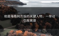 他是海角网页版的关键人物，一举动引发离谱