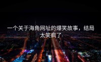 一个关于海角网址的爆笑故事，结局太笑疯了