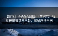 【震惊】汤头条轻量版下载突发：明星被曝曾参与八卦，揭秘席卷全网