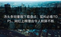 汤头条轻量版下载盘点：猛料必看TOP5，网红上榜理由令人刷屏不断