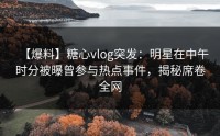 【爆料】糖心vlog突发：明星在中午时分被曝曾参与热点事件，揭秘席卷全网