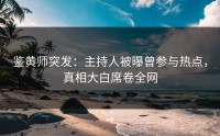 鉴黄师突发：主持人被曝曾参与热点，真相大白席卷全网