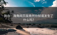 狗血！海角网页版竟然你知道发生了什么吗？