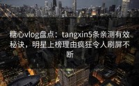 糖心vlog盘点：tangxin5条亲测有效秘诀，明星上榜理由疯狂令人刷屏不断