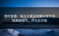 限时查看：每日大赛深夜曝出蜜桃视频震撼细节，评论区炸裂