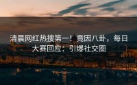 清晨网红热搜第一！竟因八卦，每日大赛回应：引爆社交圈