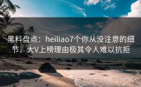 黑料盘点：heiliao7个你从没注意的细节，大V上榜理由极其令人难以抗拒