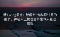 糖心vlog盘点：秘闻7个你从没注意的细节，神秘人上榜理由异常令人羞涩难挡