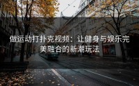 做运动打扑克视频：让健身与娱乐完美融合的新潮玩法
