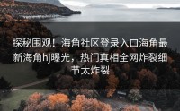 探秘围观！海角社区登录入口海角最新海角hj曝光，热门真相全网炸裂细节太炸裂