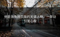 他是海角网页版的关键人物，一举动引发心酸